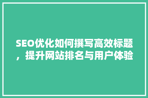 SEO优化如何撰写高效标题，提升网站排名与用户体验