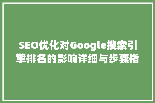 SEO优化对Google搜索引擎排名的影响详细与步骤指导