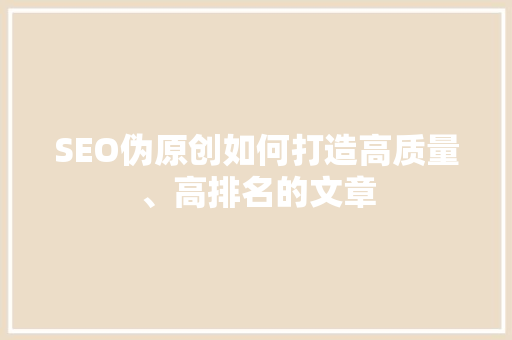SEO伪原创如何打造高质量、高排名的文章