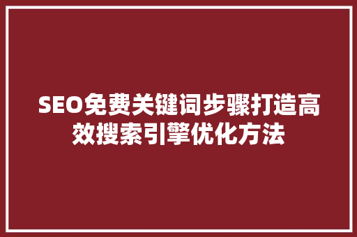 SEO免费关键词步骤打造高效搜索引擎优化方法