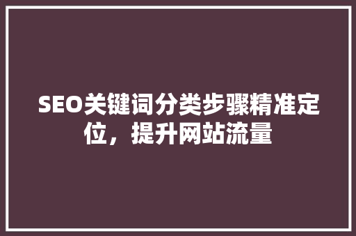 SEO关键词分类步骤精准定位，提升网站流量