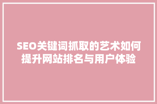 SEO关键词抓取的艺术如何提升网站排名与用户体验