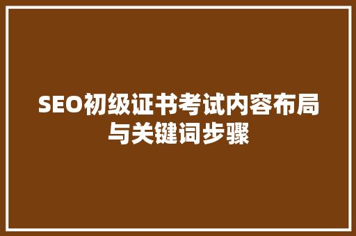 SEO初级证书考试内容布局与关键词步骤