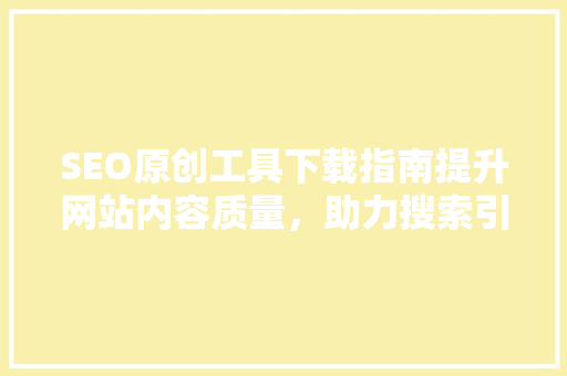 SEO原创工具下载指南提升网站内容质量，助力搜索引擎优化