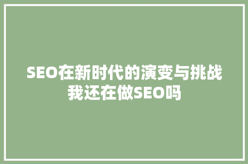 SEO在新时代的演变与挑战我还在做SEO吗