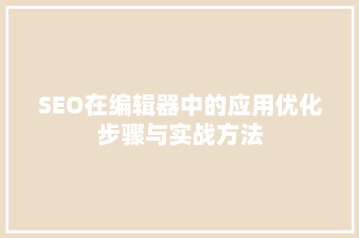 SEO在编辑器中的应用优化步骤与实战方法