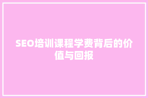SEO培训课程学费背后的价值与回报