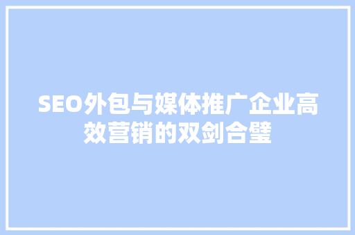 SEO外包与媒体推广企业高效营销的双剑合璧