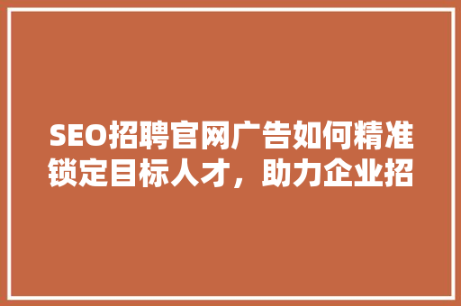 SEO招聘官网广告如何精准锁定目标人才，助力企业招聘成功
