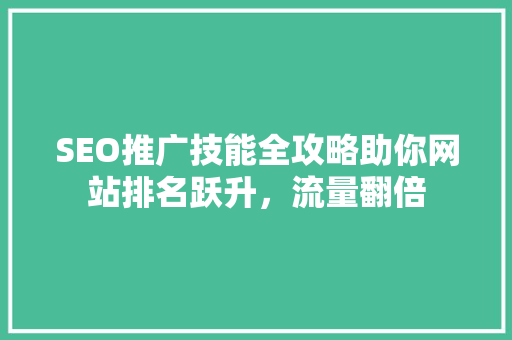 SEO推广技能全攻略助你网站排名跃升，流量翻倍