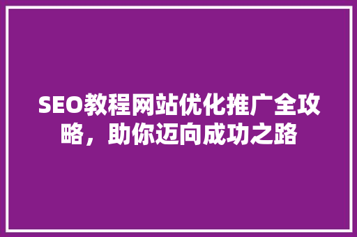 SEO教程网站优化推广全攻略，助你迈向成功之路
