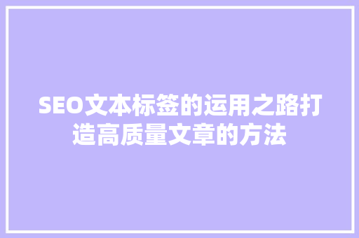 SEO文本标签的运用之路打造高质量文章的方法