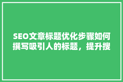 SEO文章标题优化步骤如何撰写吸引人的标题，提升搜索引擎排名