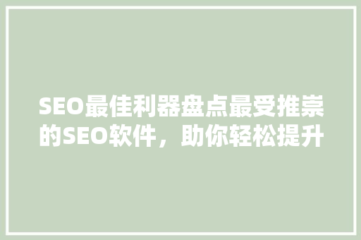 SEO最佳利器盘点最受推崇的SEO软件，助你轻松提升网站排名