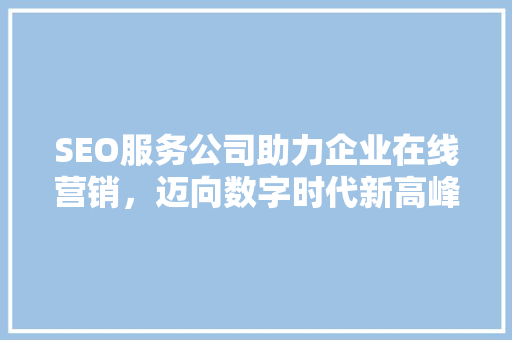 SEO服务公司助力企业在线营销，迈向数字时代新高峰