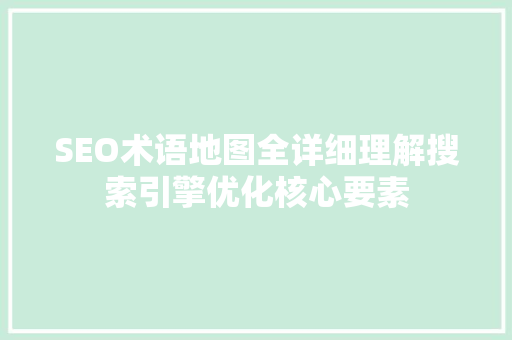 SEO术语地图全详细理解搜索引擎优化核心要素