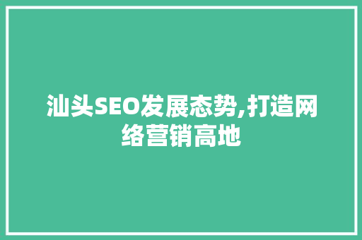 汕头SEO发展态势,打造网络营销高地