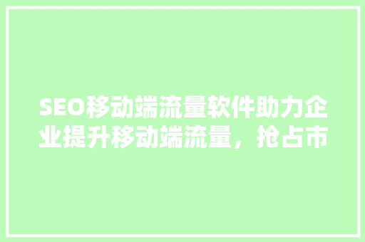 SEO移动端流量软件助力企业提升移动端流量，抢占市场先机