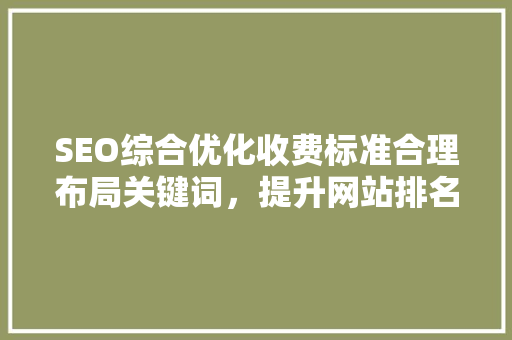 SEO综合优化收费标准合理布局关键词，提升网站排名与用户体验