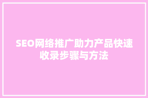 SEO网络推广助力产品快速收录步骤与方法