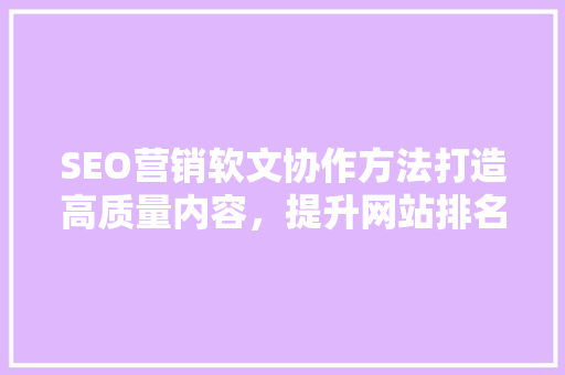 SEO营销软文协作方法打造高质量内容，提升网站排名