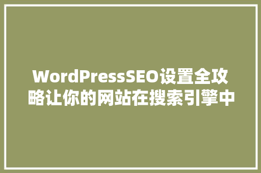WordPressSEO设置全攻略让你的网站在搜索引擎中脱颖而出