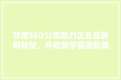 甘肃SEO公司助力企业互联网转型，开启数字营销新篇章 甘肃SEO公司助力企业互联网转型，开启数字营销新篇章 建站教程