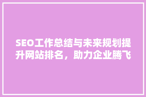 SEO工作总结与未来规划提升网站排名，助力企业腾飞