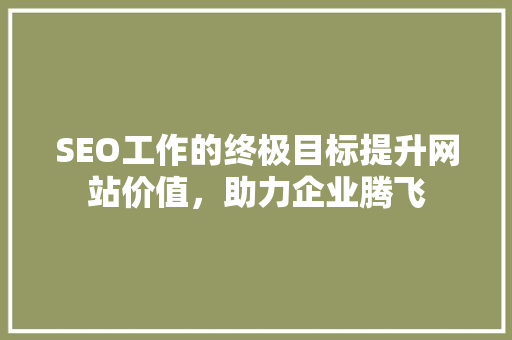 SEO工作的终极目标提升网站价值，助力企业腾飞