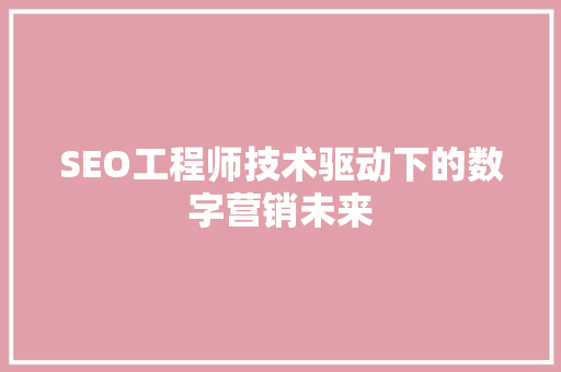 SEO工程师技术驱动下的数字营销未来
