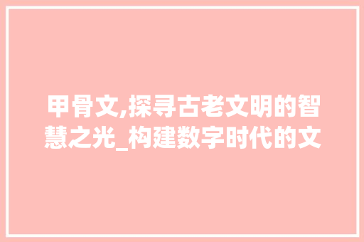 甲骨文,探寻古老文明的智慧之光_构建数字时代的文化传承平台