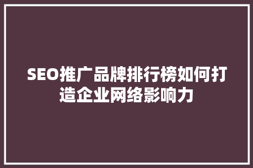 SEO推广品牌排行榜如何打造企业网络影响力