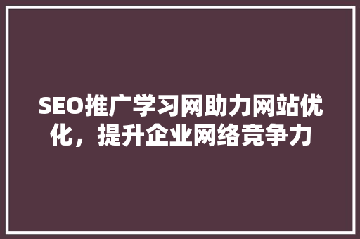 SEO推广学习网助力网站优化，提升企业网络竞争力