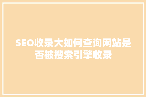 SEO收录大如何查询网站是否被搜索引擎收录
