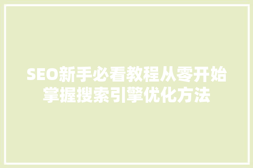 SEO新手必看教程从零开始掌握搜索引擎优化方法