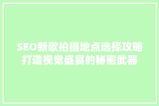 SEO新歌拍摄地点选择攻略打造视觉盛宴的秘密武器
