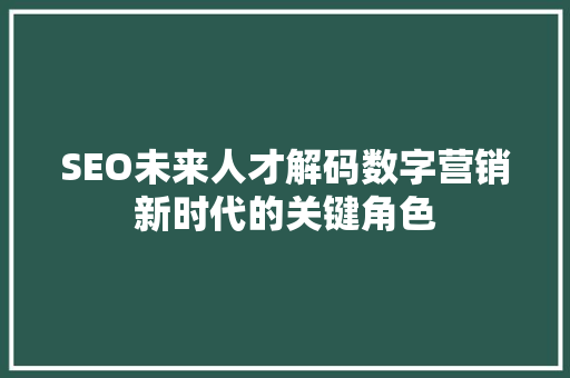 SEO未来人才解码数字营销新时代的关键角色 服务器/数据库
