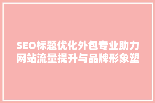 SEO标题优化外包专业助力网站流量提升与品牌形象塑造