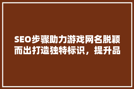 SEO步骤助力游戏网名脱颖而出打造独特标识，提升品牌影响力