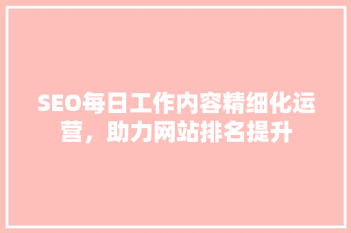 SEO每日工作内容精细化运营，助力网站排名提升