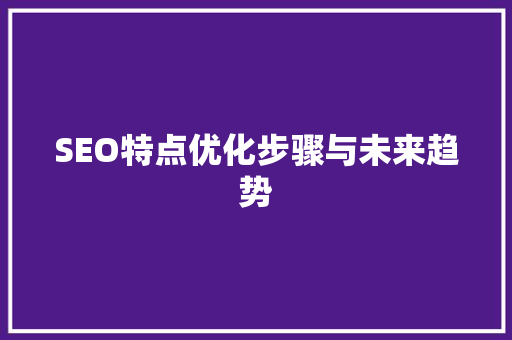 SEO特点优化步骤与未来趋势