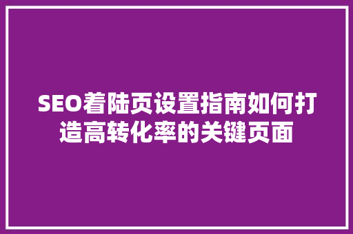 SEO着陆页设置指南如何打造高转化率的关键页面