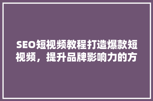 SEO短视频教程打造爆款短视频，提升品牌影响力的方法