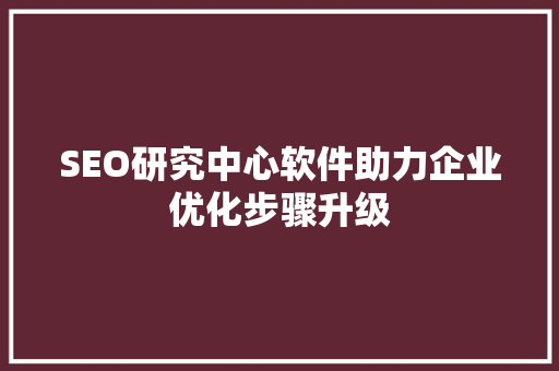SEO研究中心软件助力企业优化步骤升级