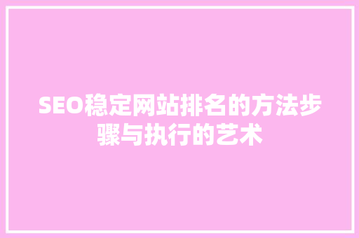 SEO稳定网站排名的方法步骤与执行的艺术