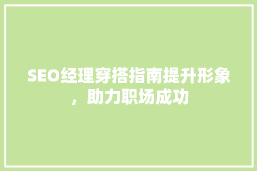 SEO经理穿搭指南提升形象，助力职场成功