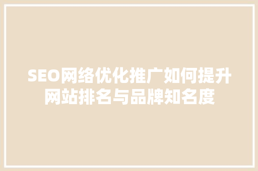 SEO网络优化推广如何提升网站排名与品牌知名度