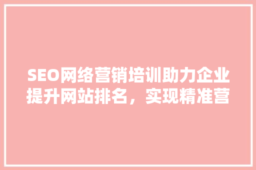 SEO网络营销培训助力企业提升网站排名，实现精准营销
