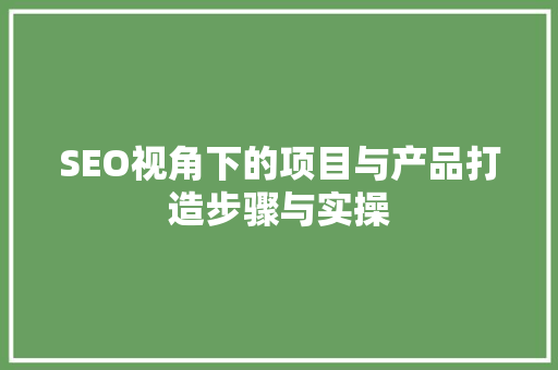 SEO视角下的项目与产品打造步骤与实操