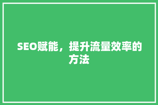 SEO赋能，提升流量效率的方法